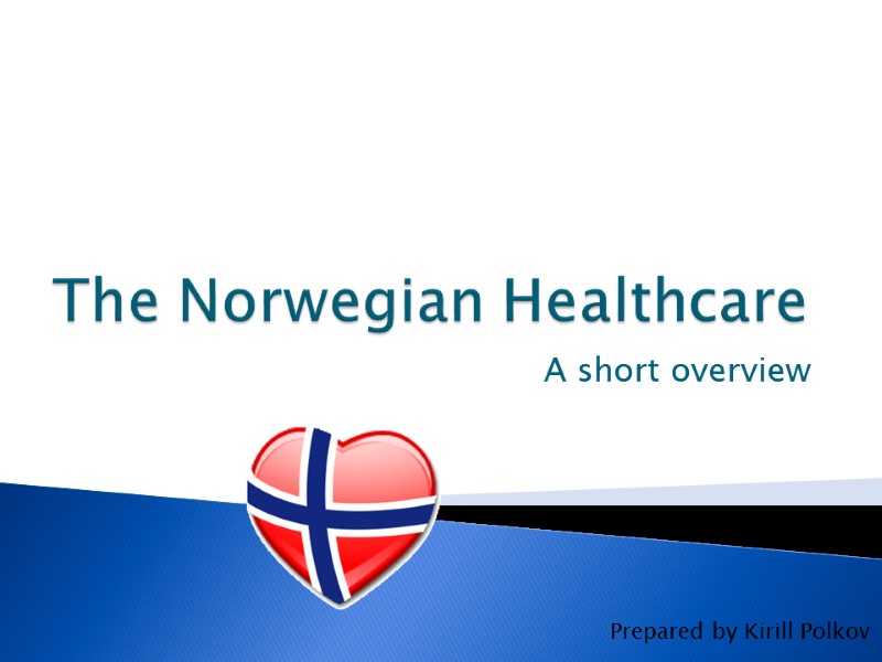 The Norwegian Healthcare A short overview Prepared by Kirill Polkov